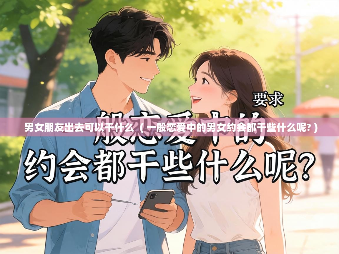  男女朋友出去可以干什么  ( 一般恋爱中的男女约会都干些什么呢? )