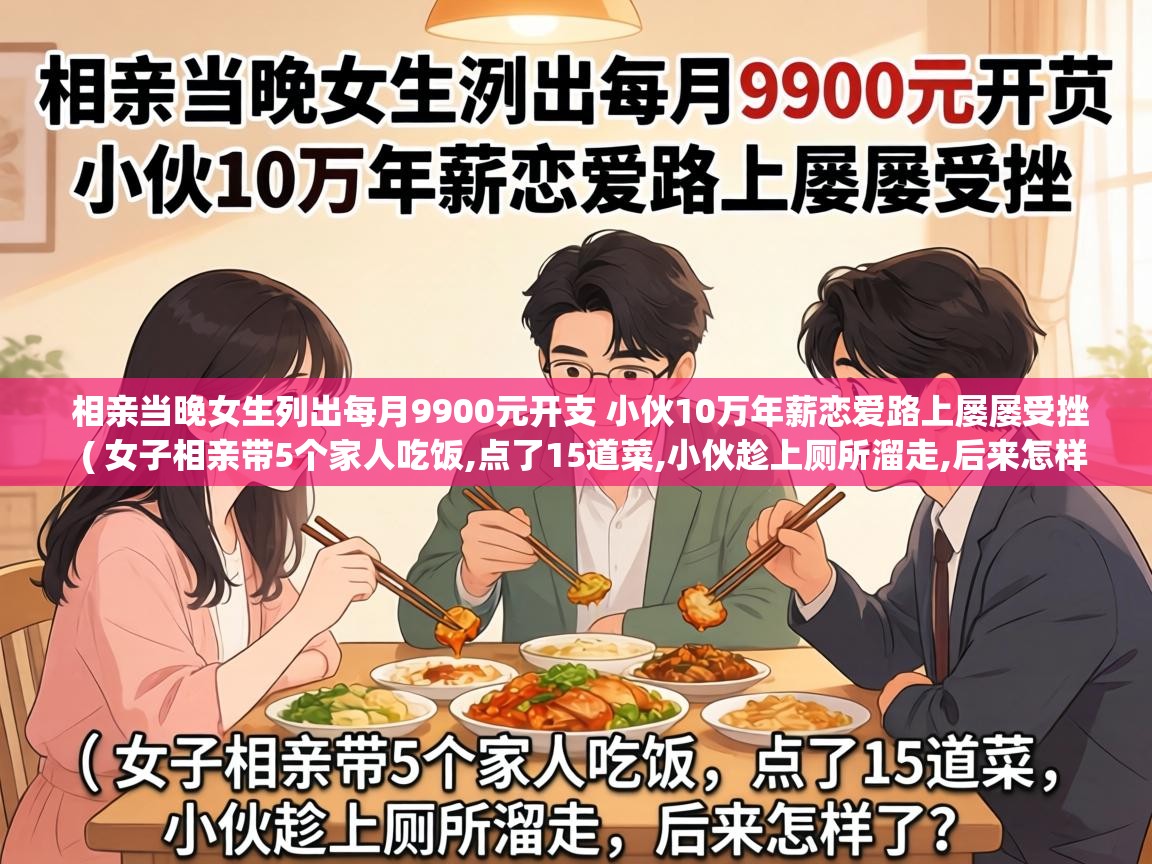  相亲当晚女生列出每月9900元开支 小伙10万年薪恋爱路上屡屡受挫  ( 女子相亲带5个家人吃饭,点了15道菜,小伙趁上厕所溜走,后来怎样了? )