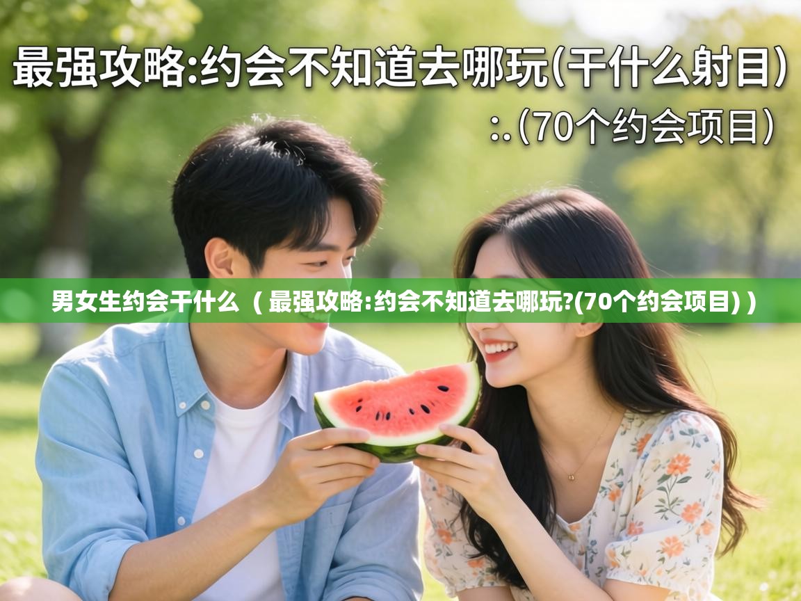  男女生约会干什么  ( 最强攻略:约会不知道去哪玩?(70个约会项目) )