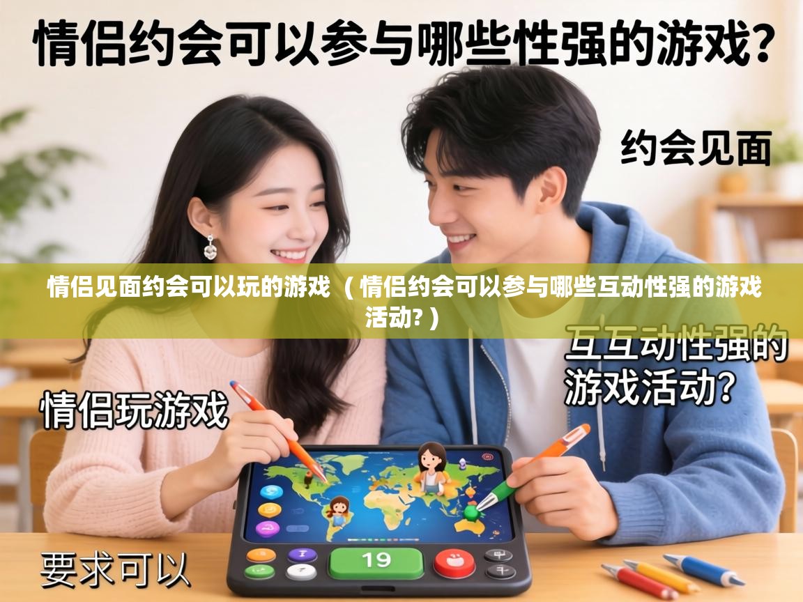  情侣见面约会可以玩的游戏  ( 情侣约会可以参与哪些互动性强的游戏活动? )