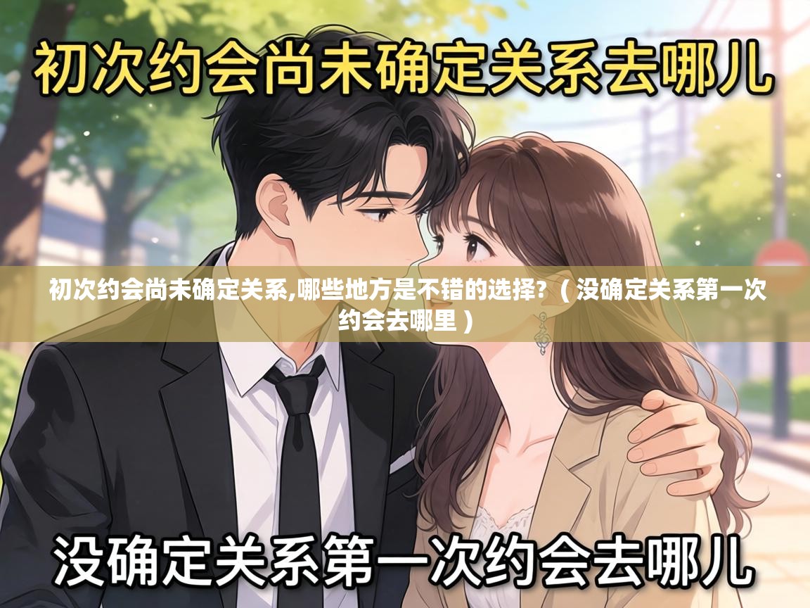  初次约会尚未确定关系,哪些地方是不错的选择?  ( 没确定关系第一次约会去哪里 )