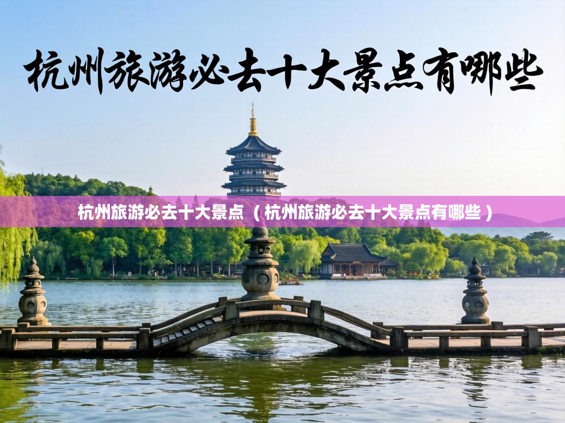  杭州旅游必去十大景点  ( 杭州旅游必去十大景点有哪些 )