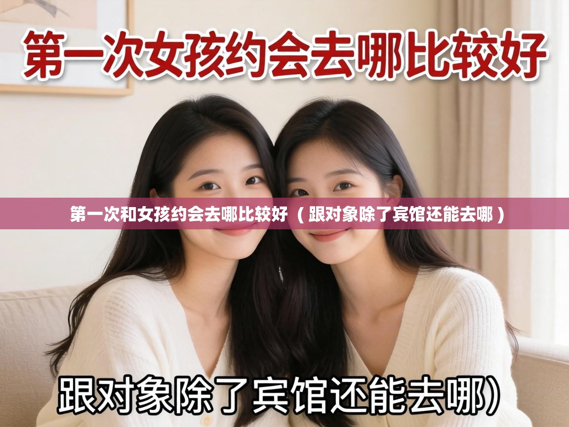  第一次和女孩约会去哪比较好  ( 跟对象除了宾馆还能去哪 )