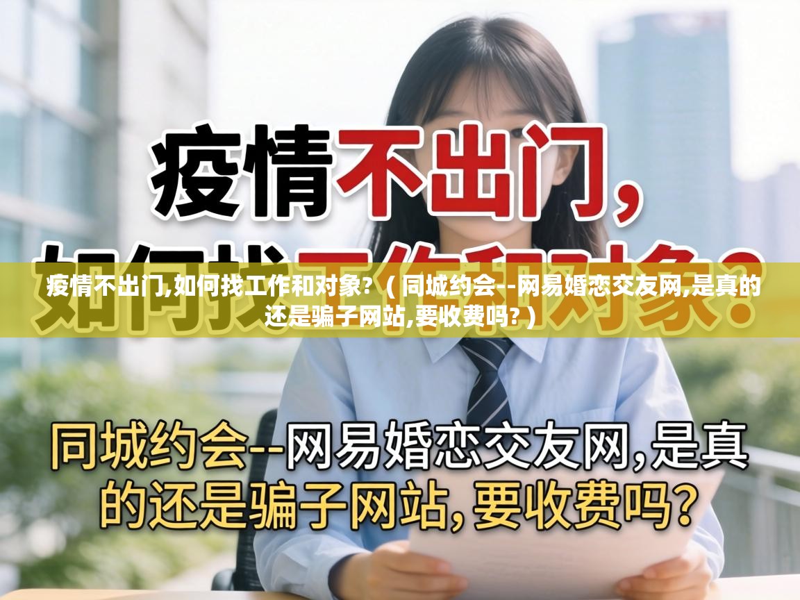  疫情不出门,如何找工作和对象?  ( 同城约会--网易婚恋交友网,是真的还是骗子网站,要收费吗? )