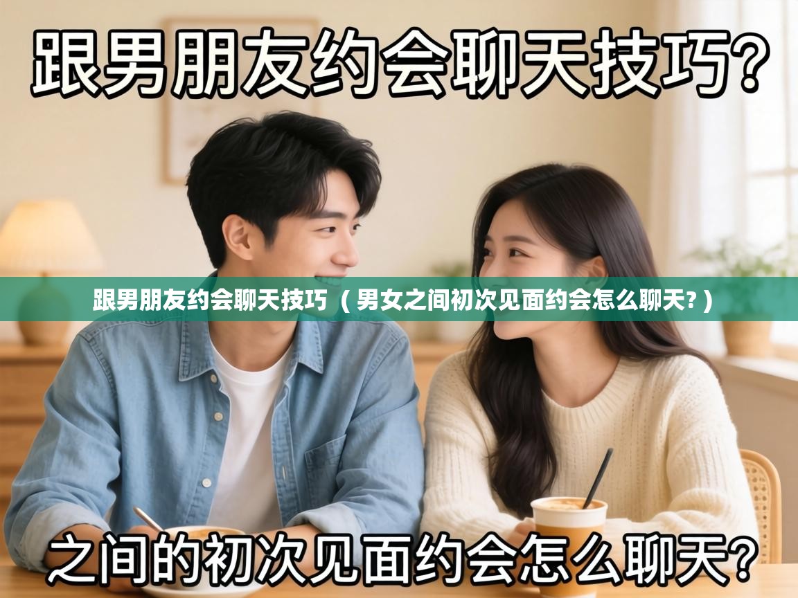  跟男朋友约会聊天技巧  ( 男女之间初次见面约会怎么聊天? )