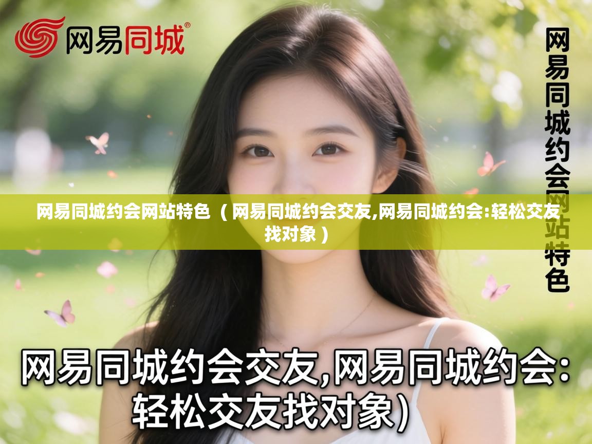  网易同城约会网站特色  ( 网易同城约会交友,网易同城约会:轻松交友找对象 )