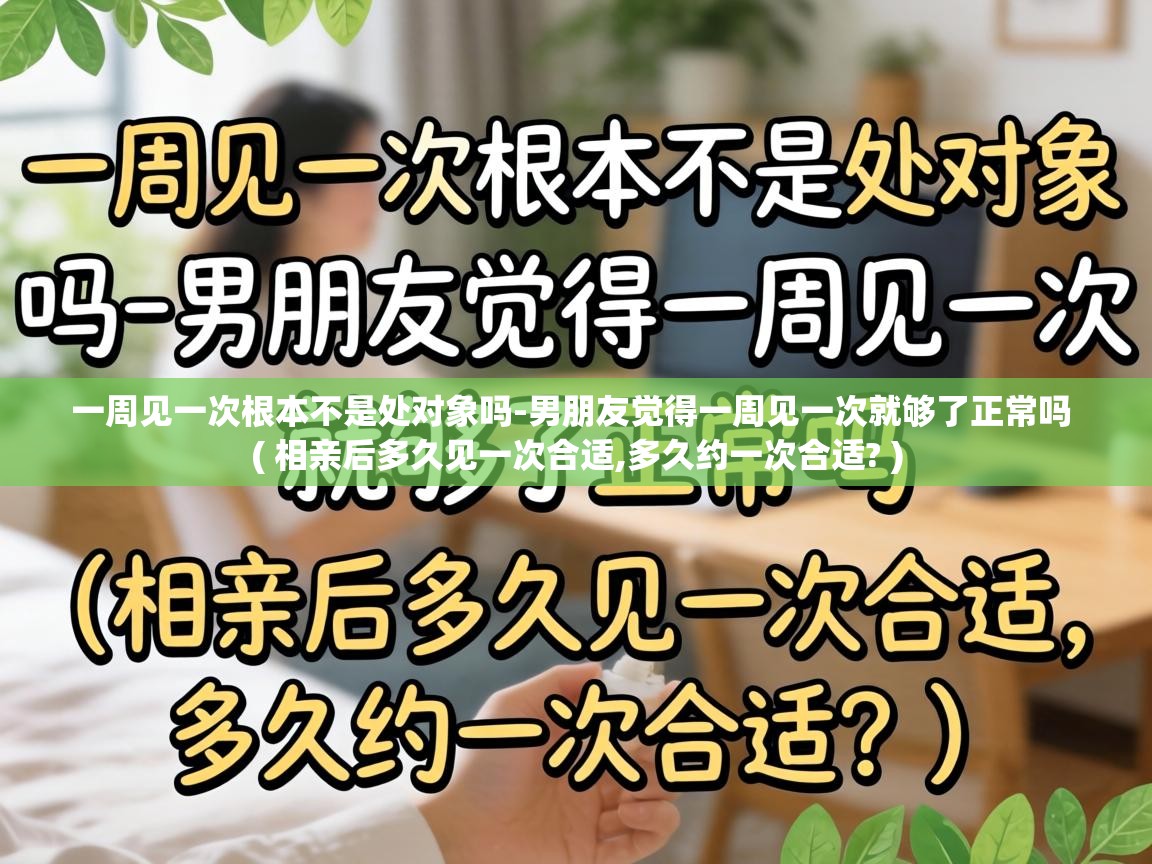  一周见一次根本不是处对象吗-男朋友觉得一周见一次就够了正常吗  ( 相亲后多久见一次合适,多久约一次合适? )