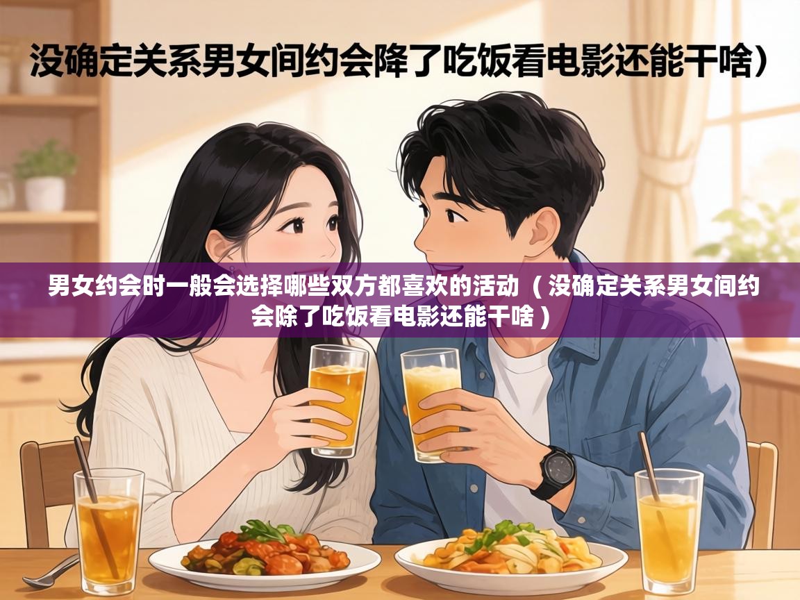  男女约会时一般会选择哪些双方都喜欢的活动  ( 没确定关系男女间约会除了吃饭看电影还能干啥 )