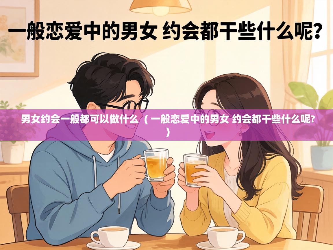  男女约会一般都可以做什么  ( 一般恋爱中的男女 约会都干些什么呢? )
