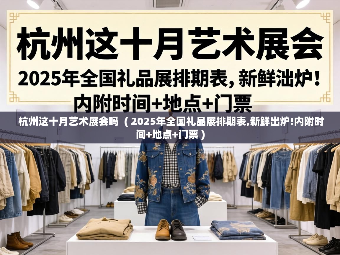  杭州这十月艺术展会吗  ( 2025年全国礼品展排期表,新鲜出炉!内附时间+地点+门票 )