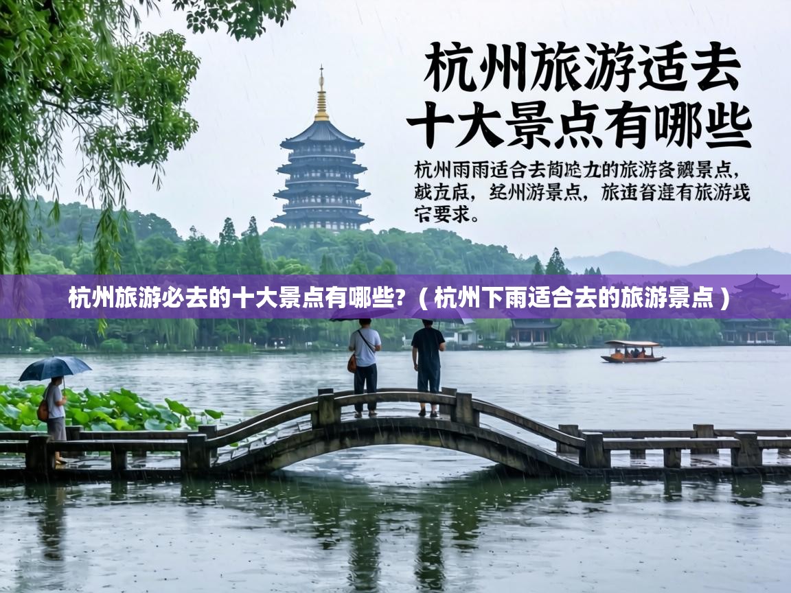  杭州旅游必去的十大景点有哪些?  ( 杭州下雨适合去的旅游景点 )