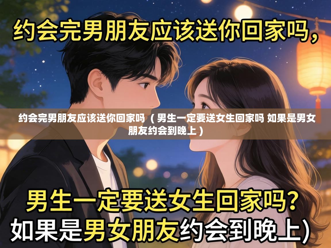  约会完男朋友应该送你回家吗  ( 男生一定要送女生回家吗 如果是男女朋友约会到晚上 )