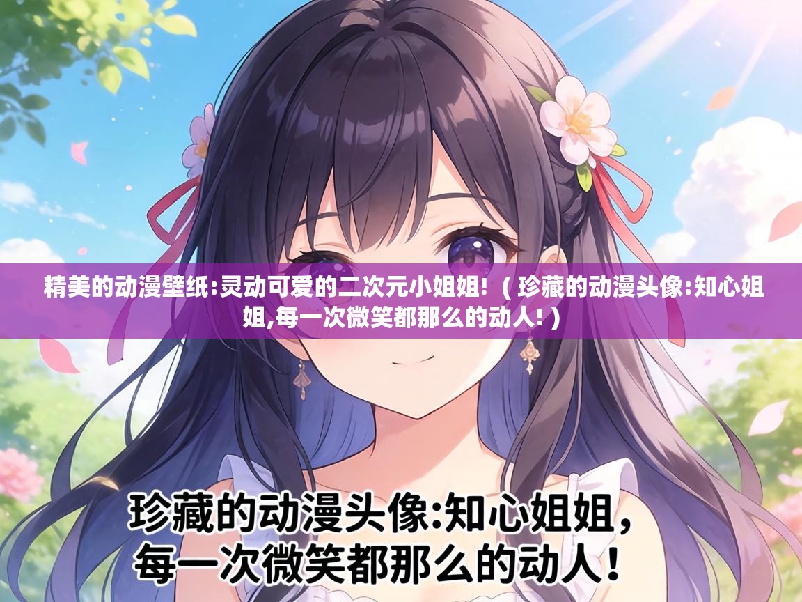  精美的动漫壁纸:灵动可爱的二次元小姐姐!  ( 珍藏的动漫头像:知心姐姐,每一次微笑都那么的动人! )