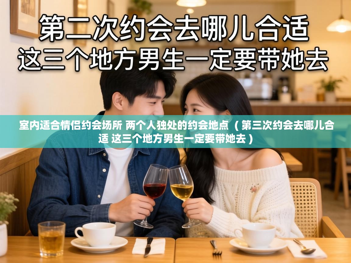  室内适合情侣约会场所 两个人独处的约会地点  ( 第三次约会去哪儿合适 这三个地方男生一定要带她去 )