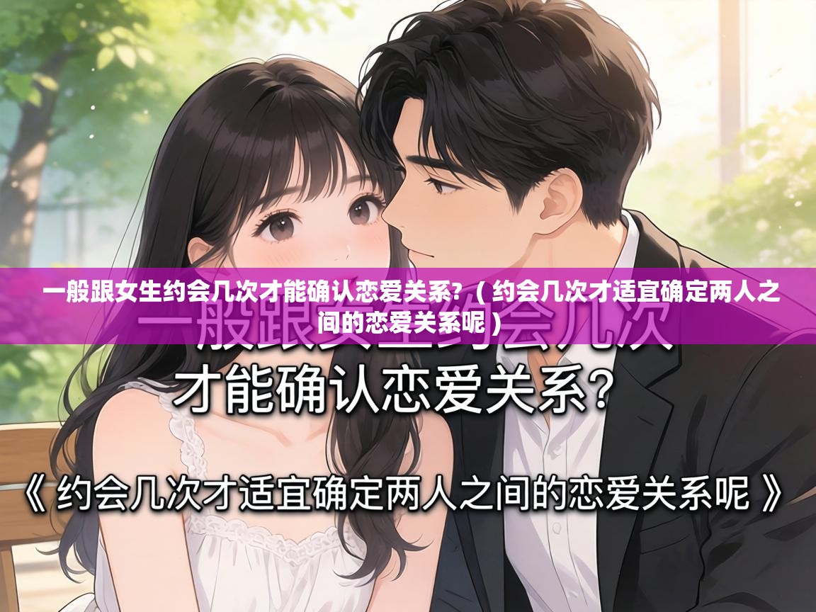  一般跟女生约会几次才能确认恋爱关系?  ( 约会几次才适宜确定两人之间的恋爱关系呢 )