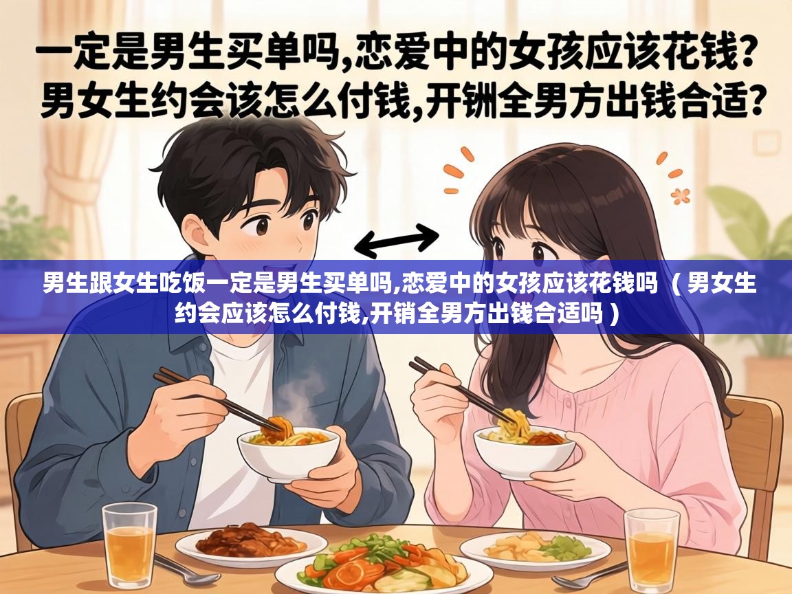  男生跟女生吃饭一定是男生买单吗,恋爱中的女孩应该花钱吗  ( 男女生约会应该怎么付钱,开销全男方出钱合适吗 )