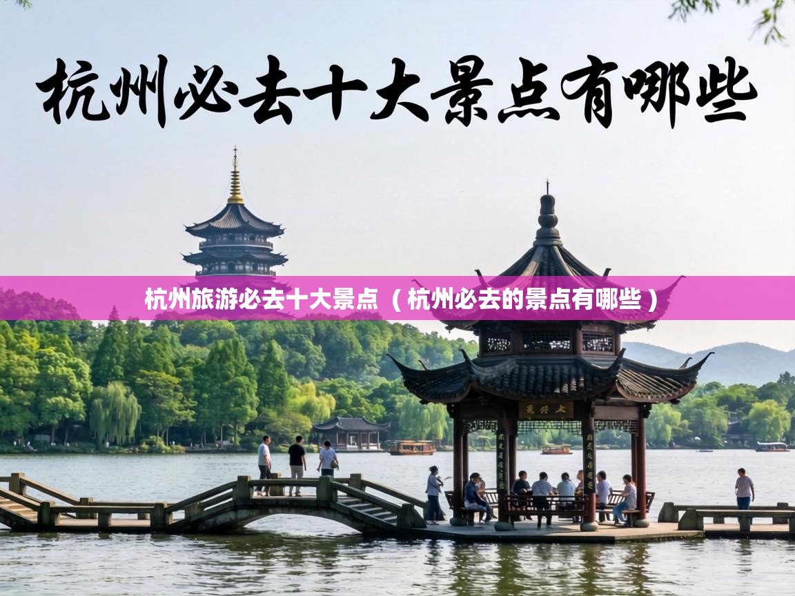  杭州旅游必去十大景点  ( 杭州必去的景点有哪些 )