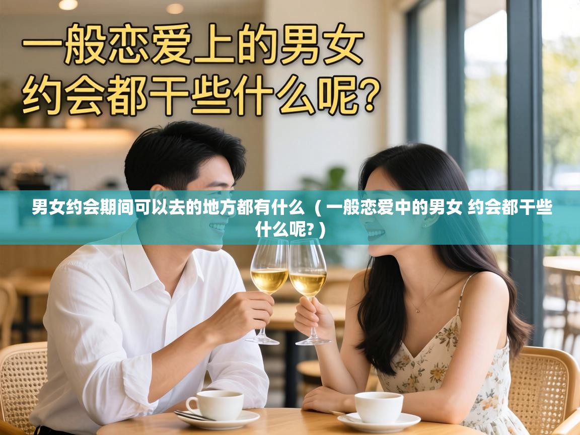 男女约会期间可以去的地方都有什么  ( 一般恋爱中的男女 约会都干些什么呢? )