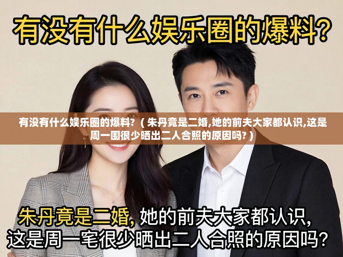  有没有什么娱乐圈的爆料?  ( 朱丹竟是二婚,她的前夫大家都认识,这是周一围很少晒出二人合照的原因吗? )