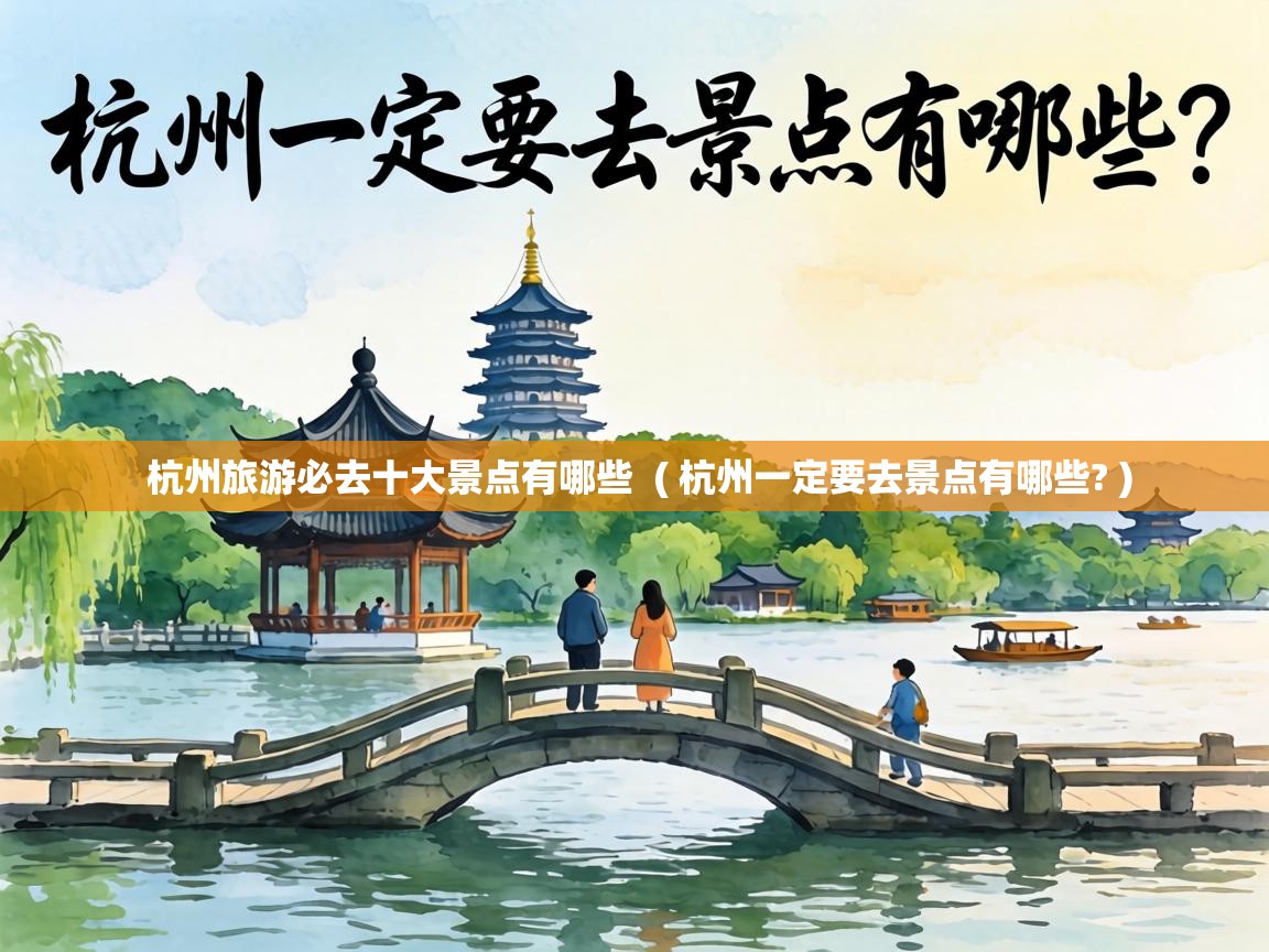  杭州旅游必去十大景点有哪些  ( 杭州一定要去景点有哪些? )
