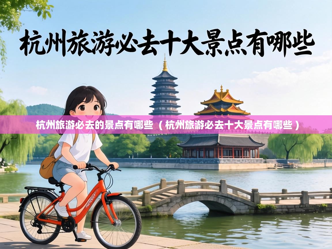 杭州旅游必去的景点有哪些  ( 杭州旅游必去十大景点有哪些 )