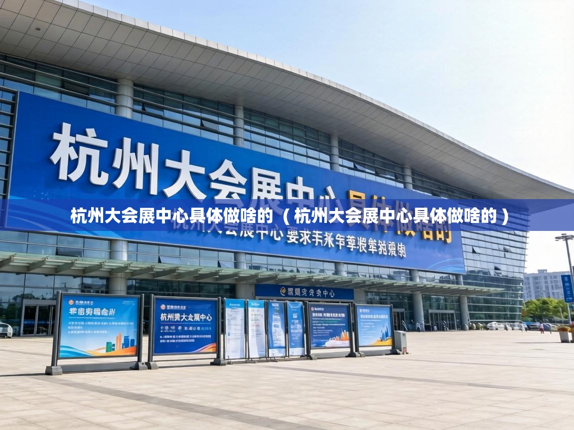  杭州大会展中心具体做啥的  ( 杭州大会展中心具体做啥的 )