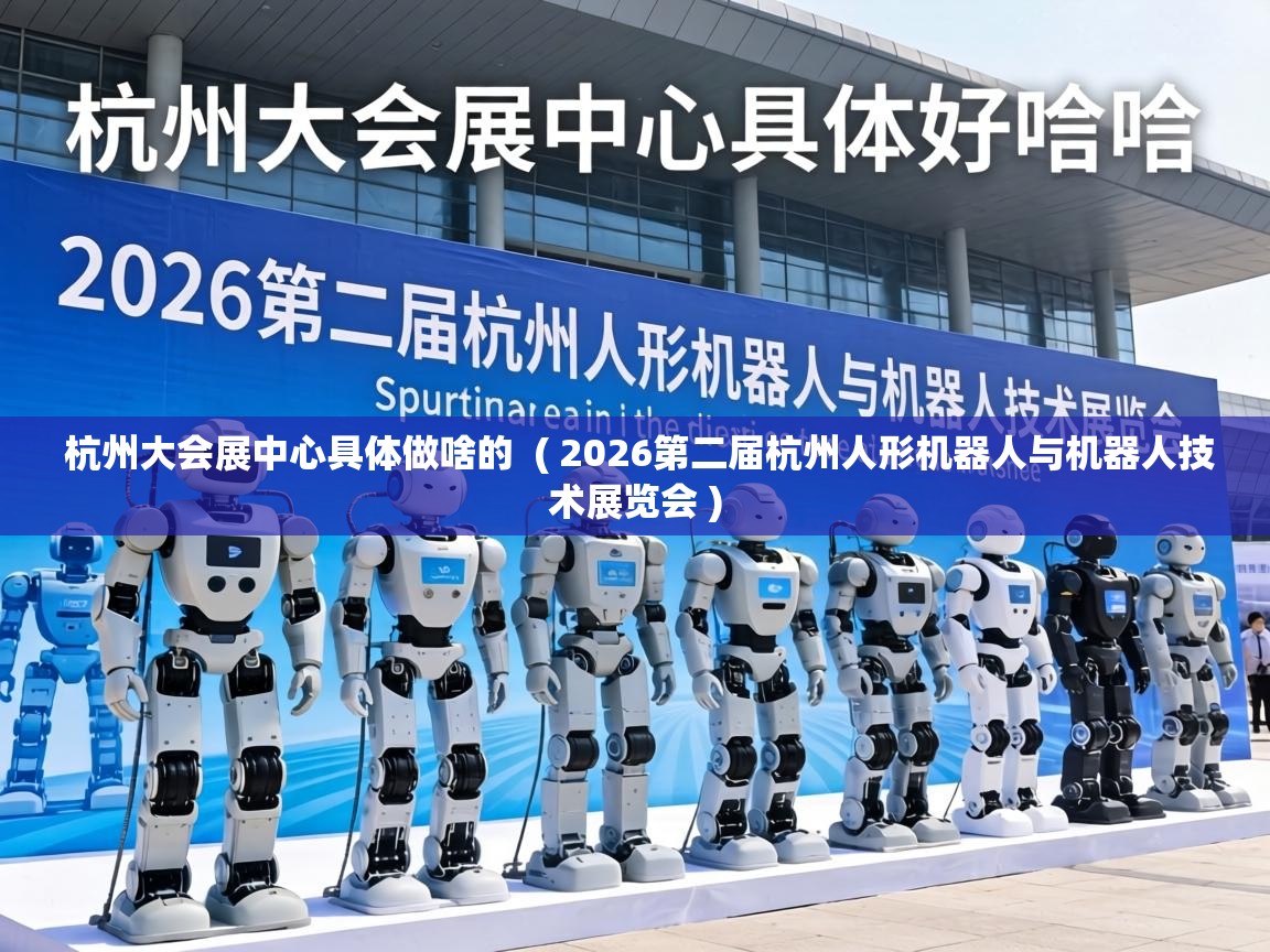  杭州大会展中心具体做啥的  ( 2026第二届杭州人形机器人与机器人技术展览会 )