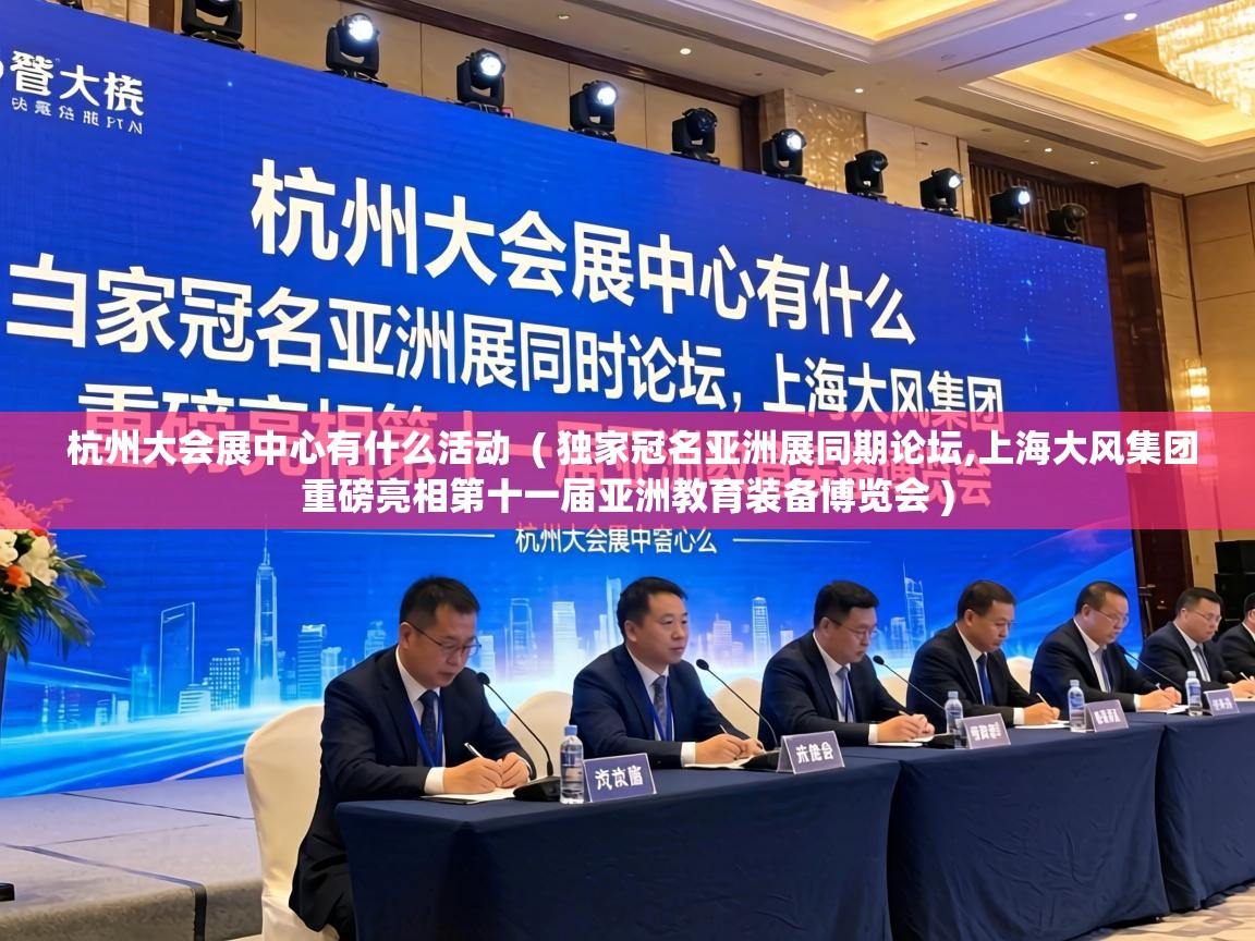  杭州大会展中心有什么活动  ( 独家冠名亚洲展同期论坛,上海大风集团重磅亮相第十一届亚洲教育装备博览会 )