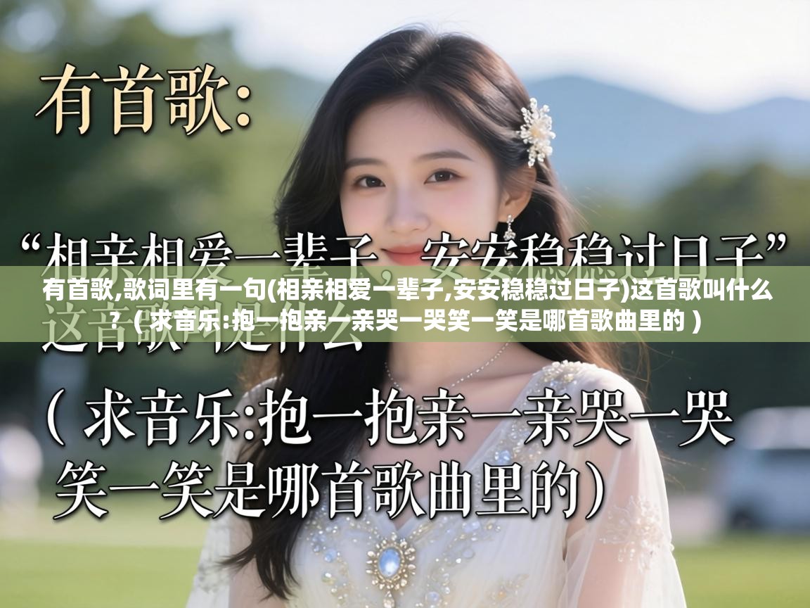  有首歌,歌词里有一句(相亲相爱一辈子,安安稳稳过日子)这首歌叫什么?  ( 求音乐:抱一抱亲一亲哭一哭笑一笑是哪首歌曲里的 )
