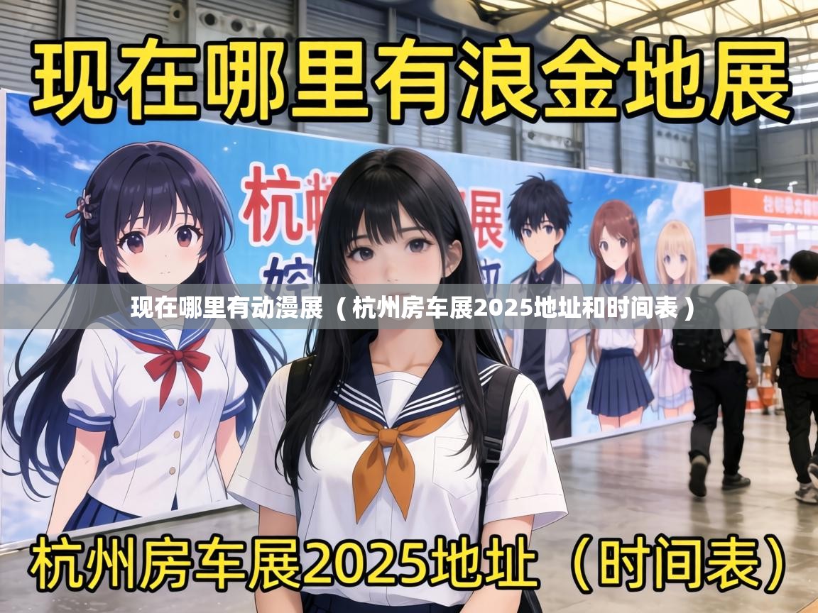  现在哪里有动漫展  ( 杭州房车展2025地址和时间表 )
