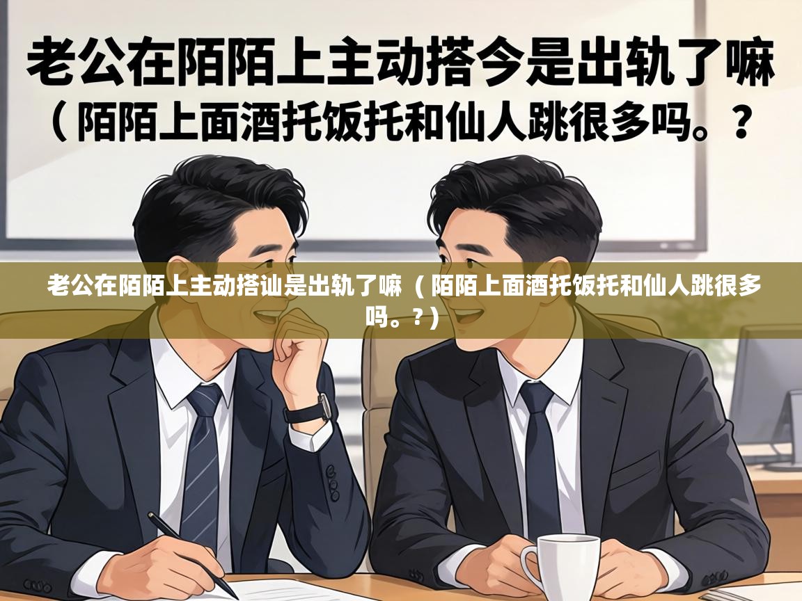  老公在陌陌上主动搭讪是出轨了嘛  ( 陌陌上面酒托饭托和仙人跳很多吗。? )