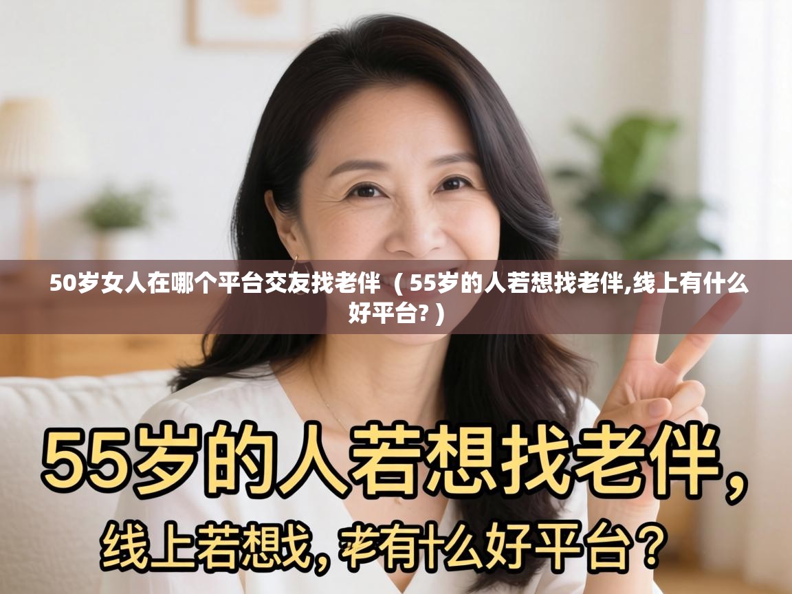  50岁女人在哪个平台交友找老伴  ( 55岁的人若想找老伴,线上有什么好平台? )