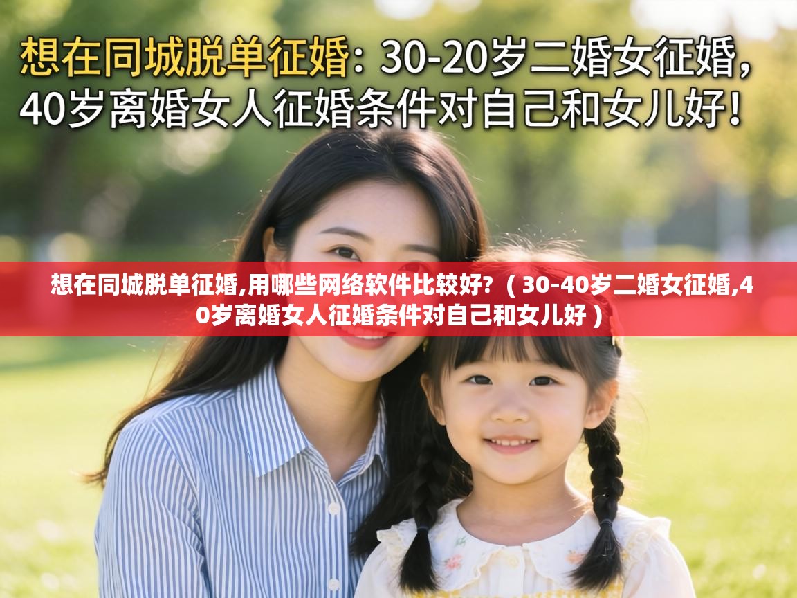  想在同城脱单征婚,用哪些网络软件比较好?  ( 30-40岁二婚女征婚,40岁离婚女人征婚条件对自己和女儿好 )