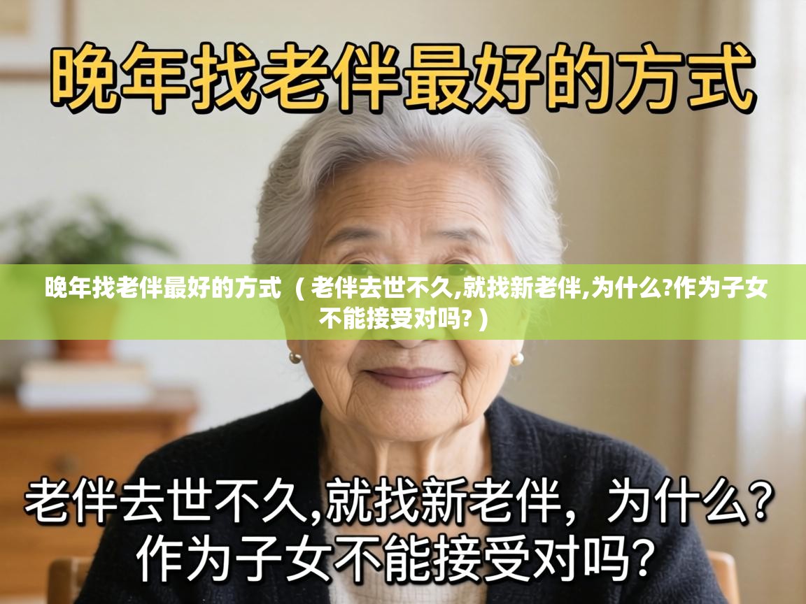  晚年找老伴最好的方式  ( 老伴去世不久,就找新老伴,为什么?作为子女不能接受对吗? )