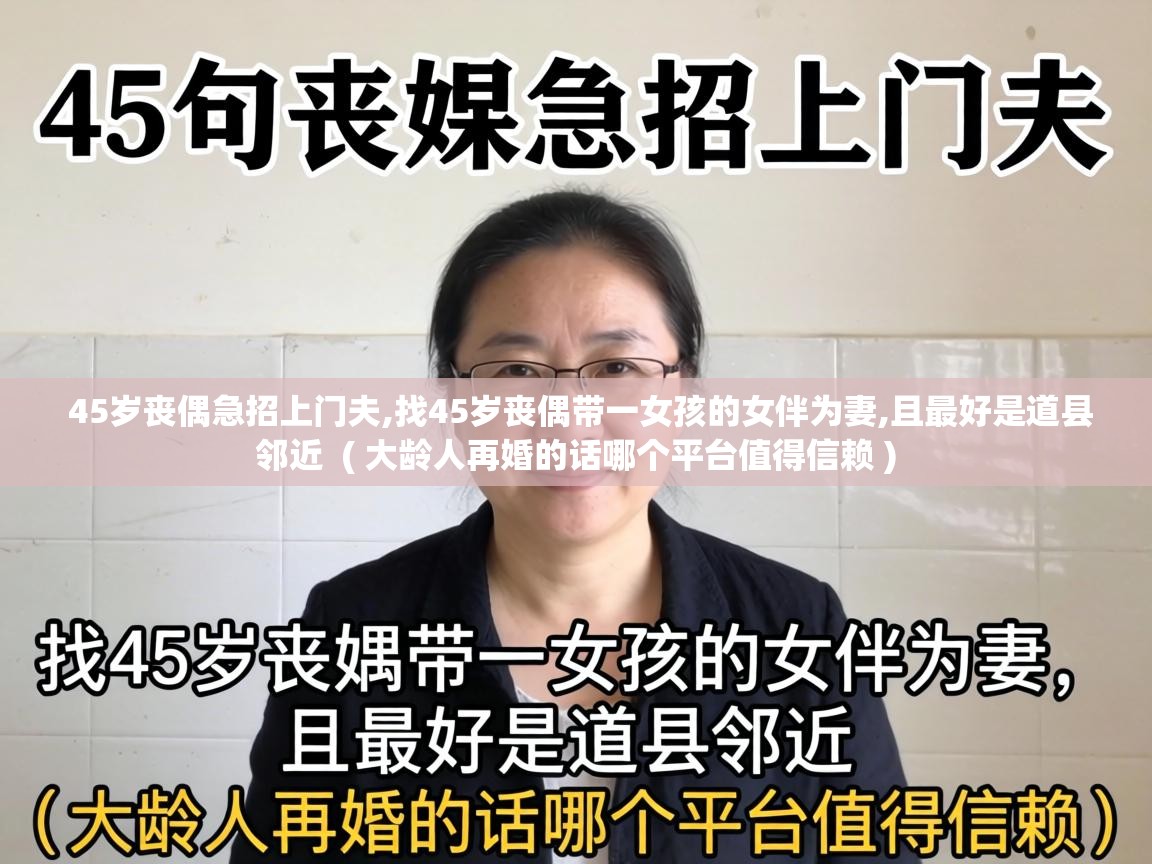  45岁丧偶急招上门夫,找45岁丧偶带一女孩的女伴为妻,且最好是道县邻近  ( 大龄人再婚的话哪个平台值得信赖 )