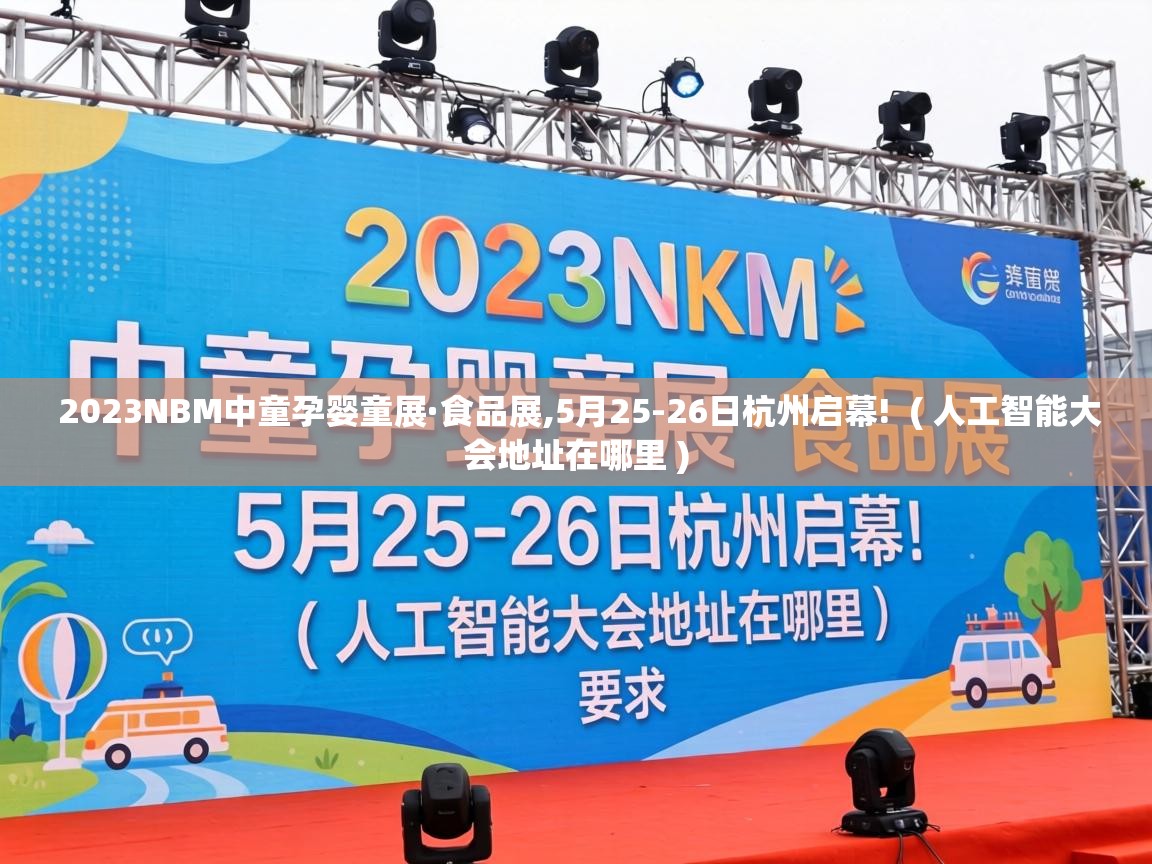  2023NBM中童孕婴童展·食品展,5月25-26日杭州启幕!  ( 人工智能大会地址在哪里 )