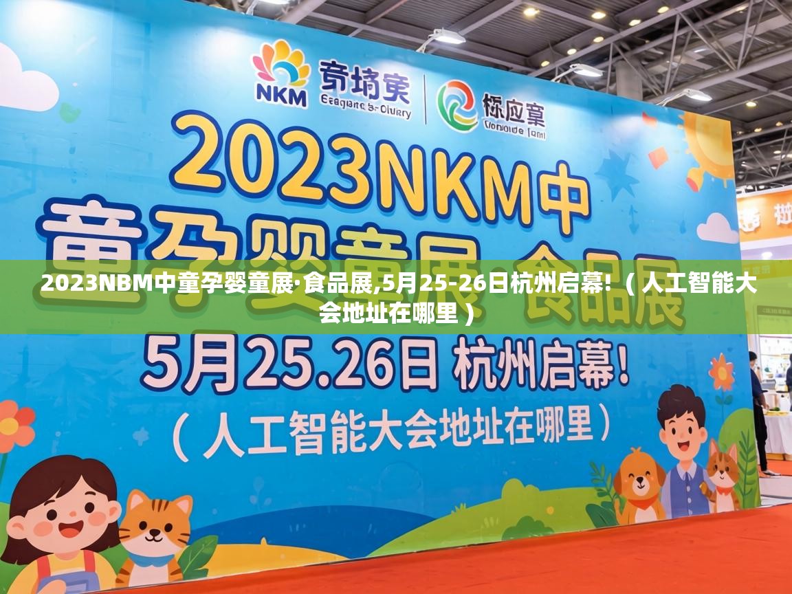  2023NBM中童孕婴童展·食品展,5月25-26日杭州启幕!  ( 人工智能大会地址在哪里 )
