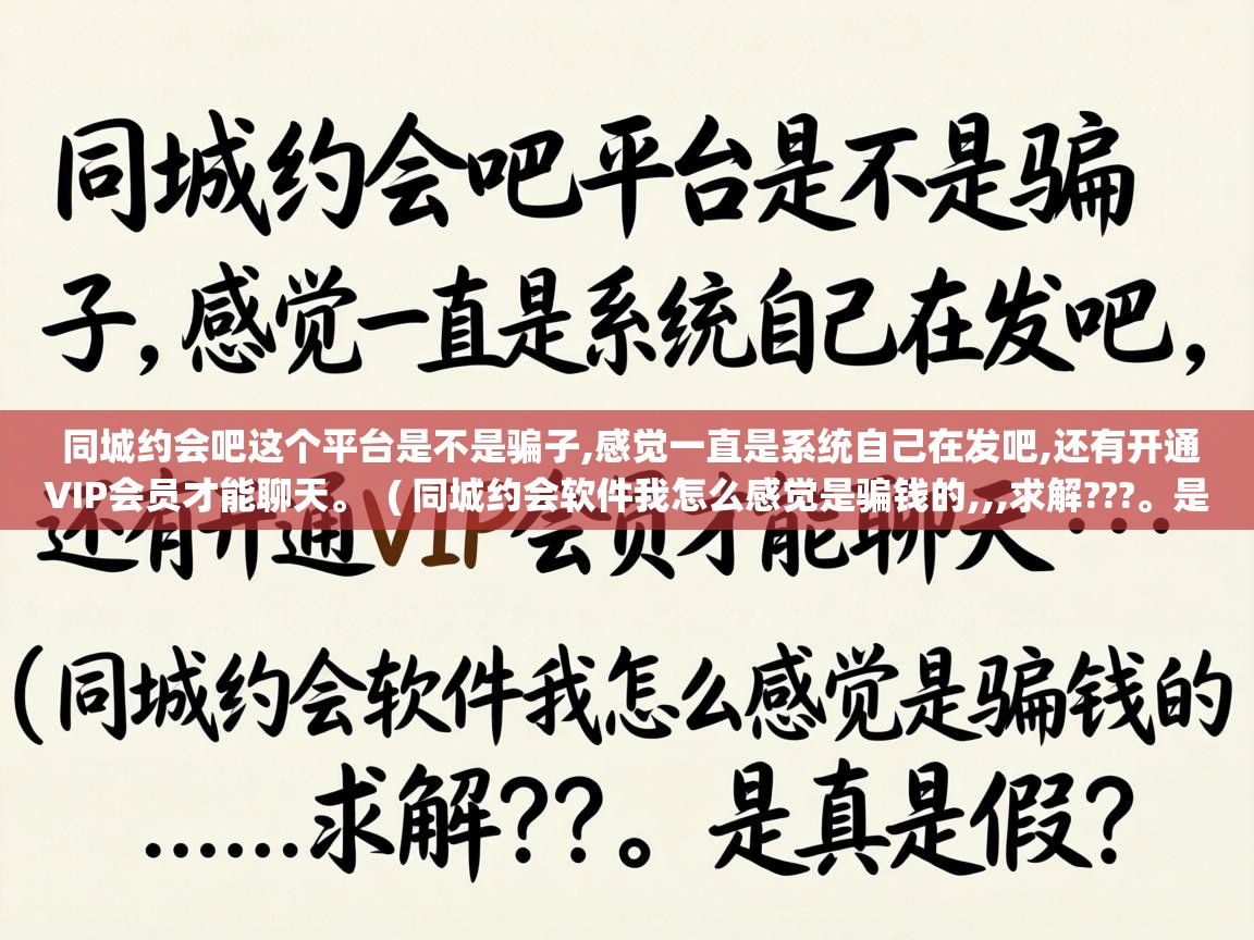  同城约会吧这个平台是不是骗子,感觉一直是系统自己在发吧,还有开通VIP会员才能聊天。  ( 同城约会软件我怎么感觉是骗钱的,,,求解???。是真是假? )