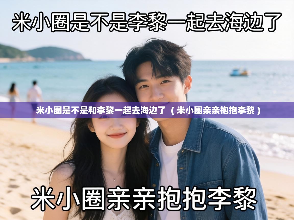  米小圈是不是和李黎一起去海边了  ( 米小圈亲亲抱抱李黎 )