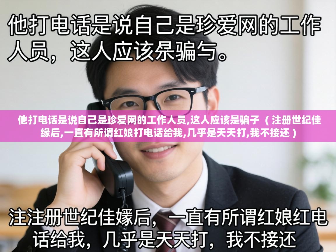  他打电话是说自己是珍爱网的工作人员,这人应该是骗子  ( 注册世纪佳缘后,一直有所谓红娘打电话给我,几乎是天天打,我不接还 )