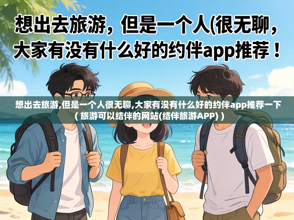  想出去旅游,但是一个人很无聊,大家有没有什么好的约伴app推荐一下  ( 旅游可以结伴的网站(结伴旅游APP) )