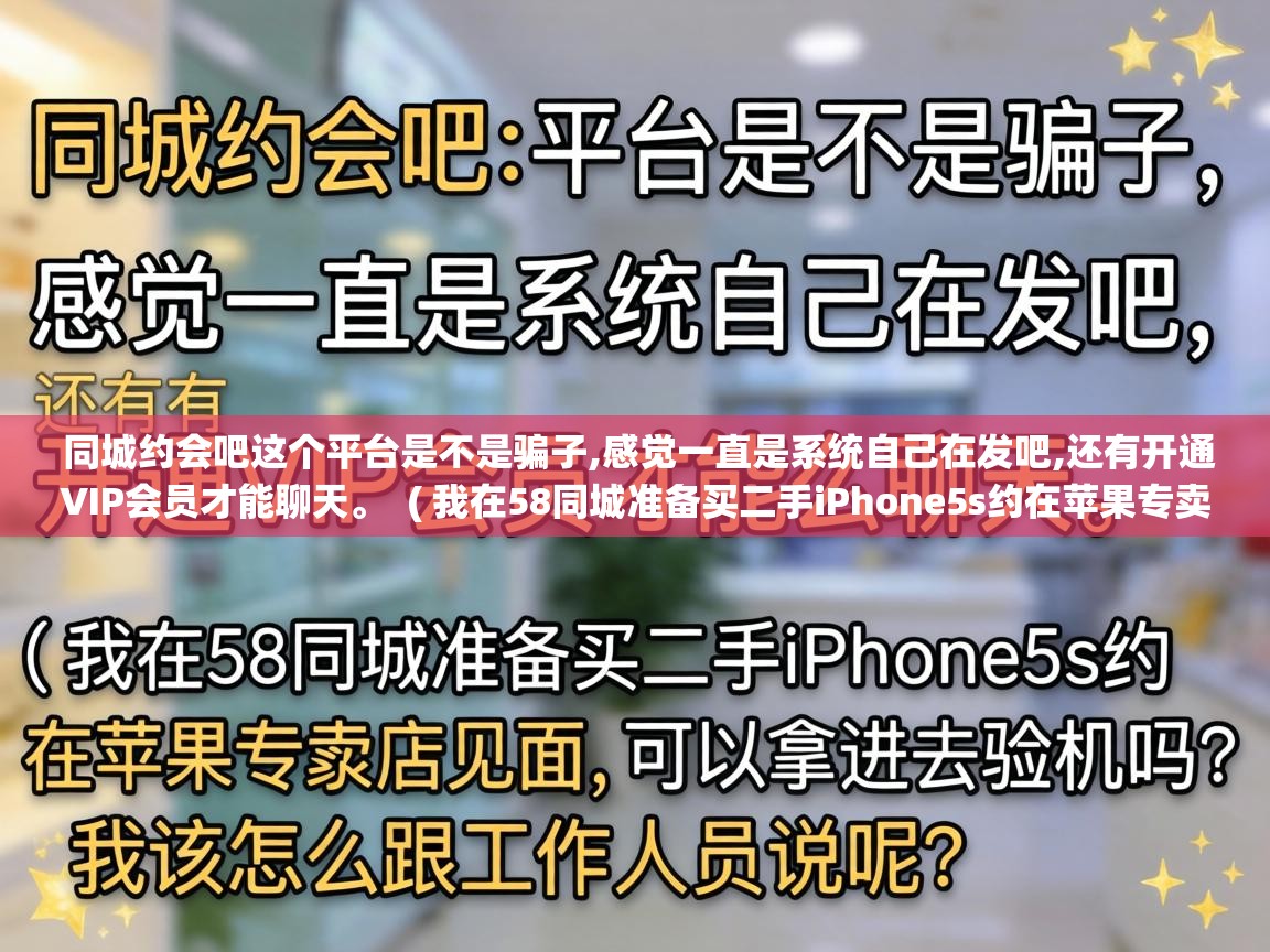  同城约会吧这个平台是不是骗子,感觉一直是系统自己在发吧,还有开通VIP会员才能聊天。  ( 我在58同城准备买二手iPhone5s约在苹果专卖店见面,可以拿进去验机吗?我该怎么跟工作人员说呢 )