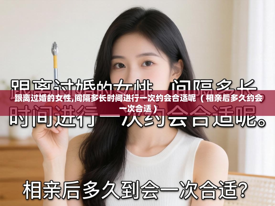  跟离过婚的女性,间隔多长时间进行一次约会合适呢  ( 相亲后多久约会一次合适 )