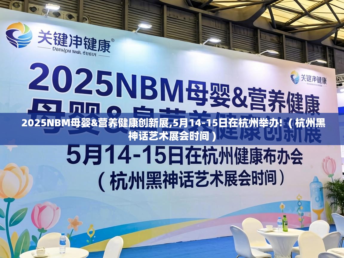  2025NBM母婴&营养健康创新展,5月14-15日在杭州举办!  ( 杭州黑神话艺术展会时间 )