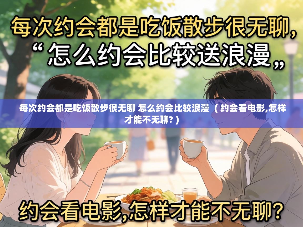  每次约会都是吃饭散步很无聊 怎么约会比较浪漫  ( 约会看电影,怎样才能不无聊? )