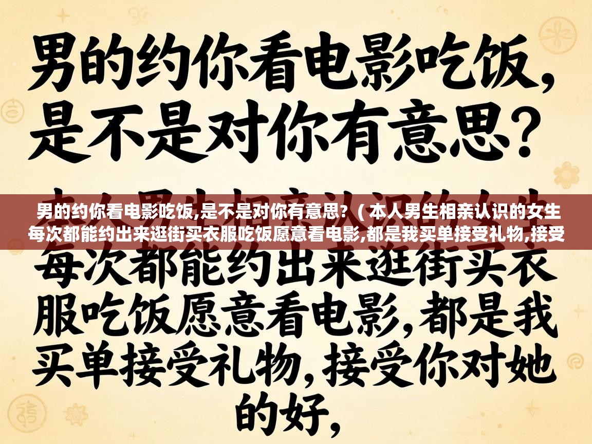  男的约你看电影吃饭,是不是对你有意思?  ( 本人男生相亲认识的女生每次都能约出来逛街买衣服吃饭愿意看电影,都是我买单接受礼物,接受你对她的好, )