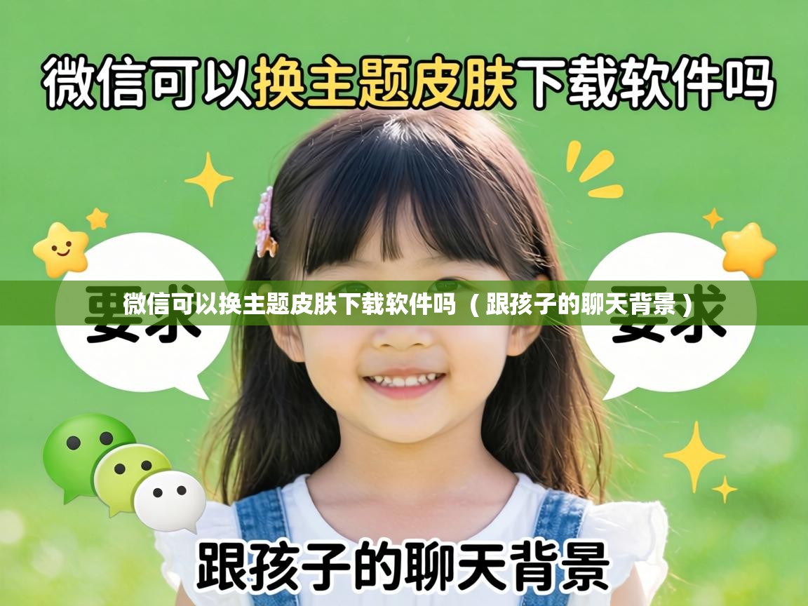  微信可以换主题皮肤下载软件吗  ( 跟孩子的聊天背景 )