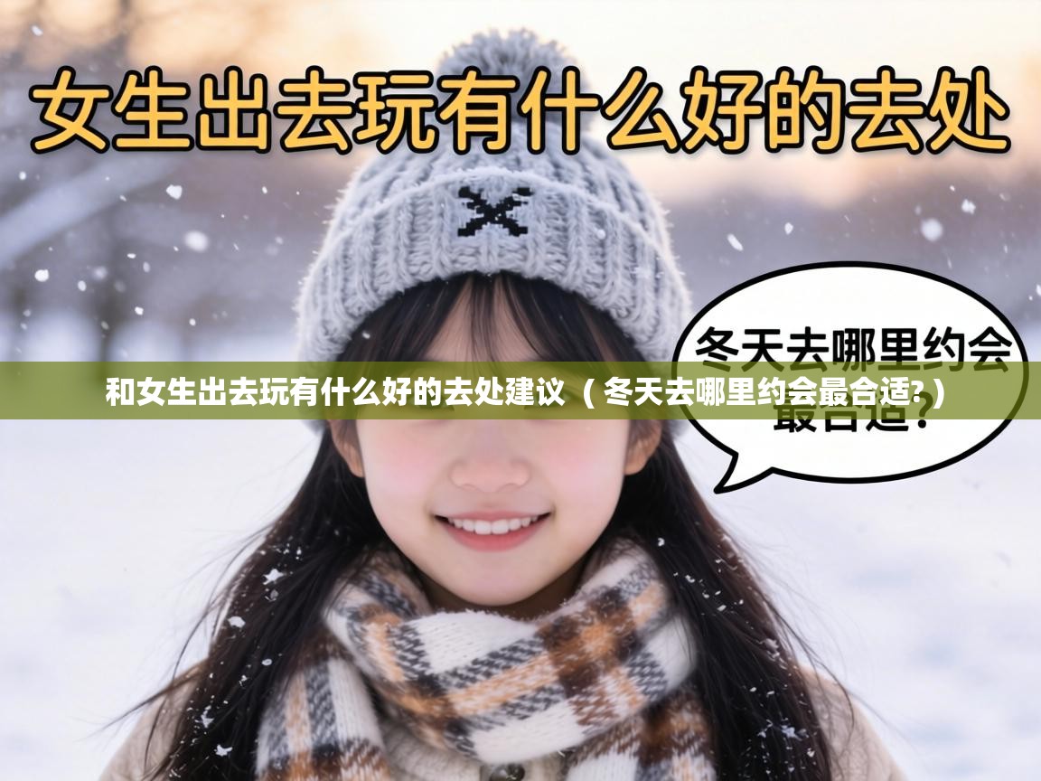  和女生出去玩有什么好的去处建议  ( 冬天去哪里约会最合适? )