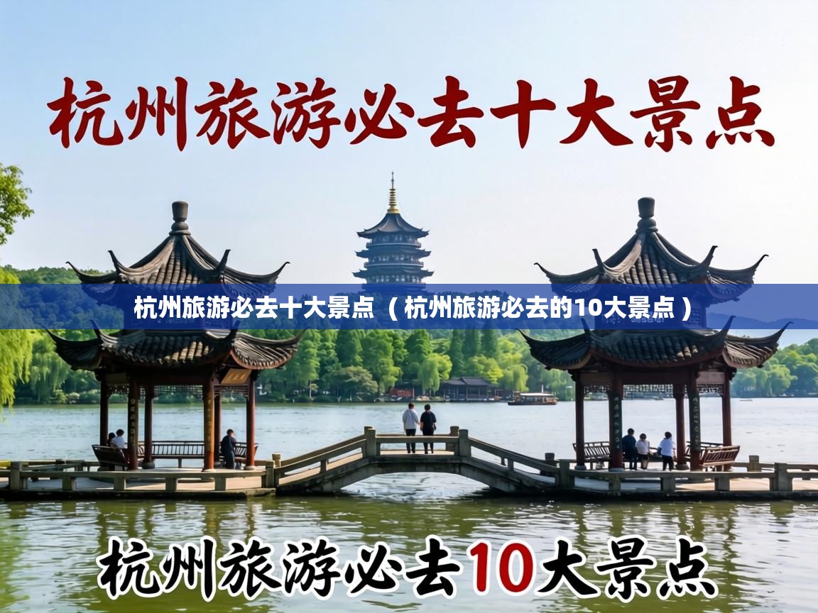  杭州旅游必去十大景点  ( 杭州旅游必去的10大景点 )