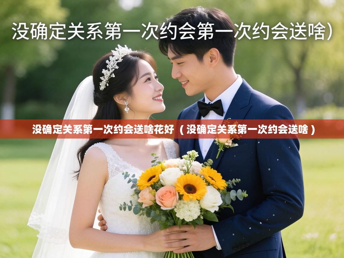  没确定关系第一次约会送啥花好  ( 没确定关系第一次约会送啥 )